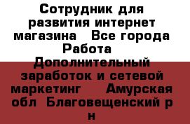 Сотрудник для развития интернет-магазина - Все города Работа » Дополнительный заработок и сетевой маркетинг   . Амурская обл.,Благовещенский р-н